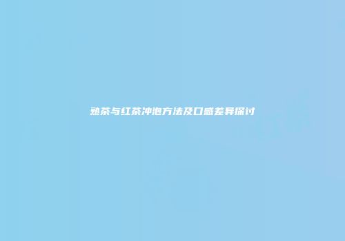 熟茶与红茶冲泡方法及口感差异探讨