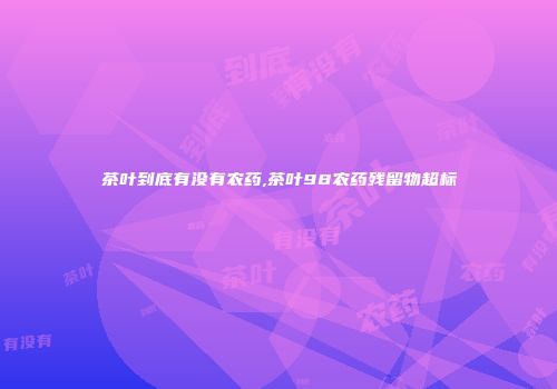 茶叶到底有没有农药,茶叶98农药残留物超标