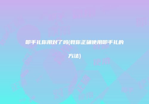 叩手礼你用对了吗(教你正确使用叩手礼的方法)