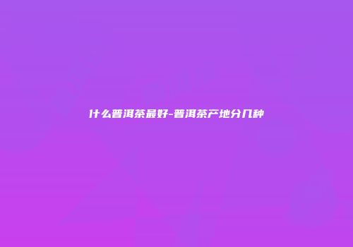 什么普洱茶最好-普洱茶产地分几种