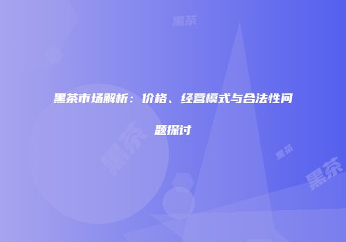 黑茶市场解析：价格、经营模式与合法性问题探讨
