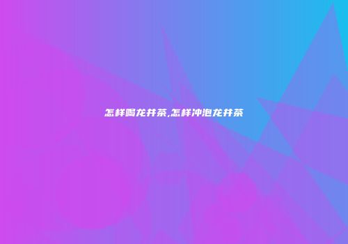 怎样喝龙井茶,怎样冲泡龙井茶