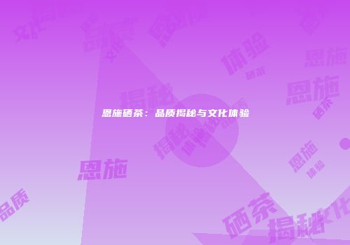 恩施硒茶：品质揭秘与文化体验
