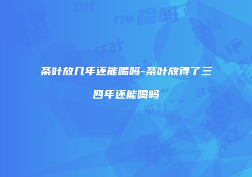 茶叶放几年还能喝吗-茶叶放得了三四年还能喝吗