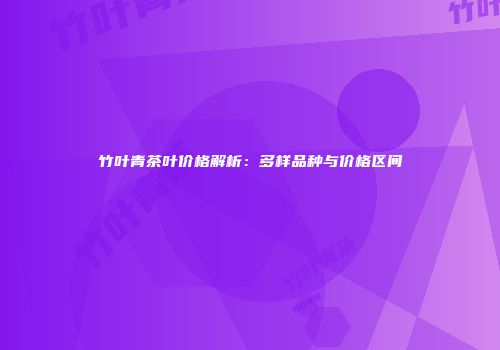 竹叶青茶叶价格解析：多样品种与价格区间