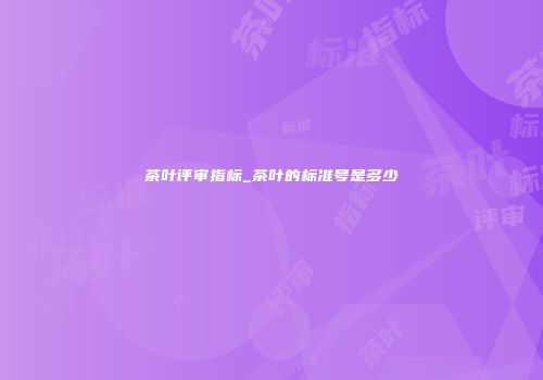 茶叶评审指标_茶叶的标准号是多少