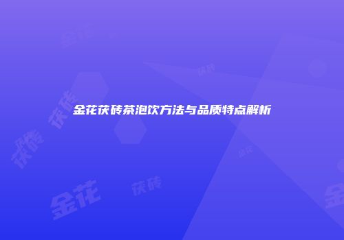 金花茯砖茶泡饮方法与品质特点解析