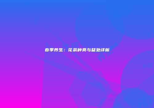 春季养生：花茶种类与益处详析