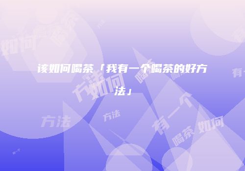 该如何喝茶「我有一个喝茶的好方法」