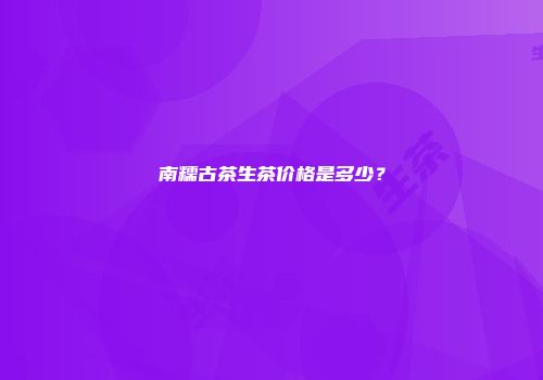 南糯古茶生茶价格是多少？