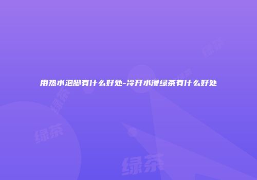 用热水泡脚有什么好处-冷开水浸绿茶有什么好处