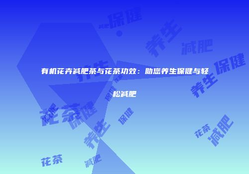 有机花卉减肥茶与花茶功效：助您养生保健与轻松减肥