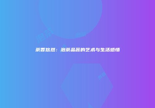 茶香悠然：泡茶品茗的艺术与生活感悟