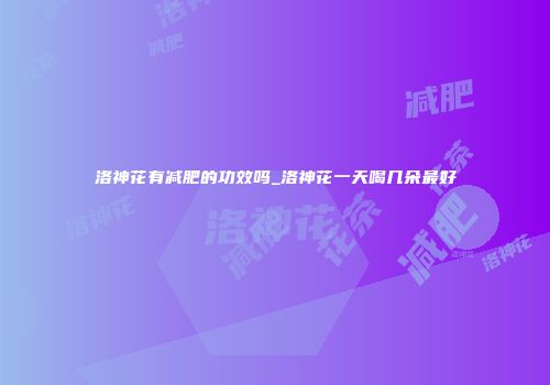 洛神花有减肥的功效吗_洛神花一天喝几朵最好
