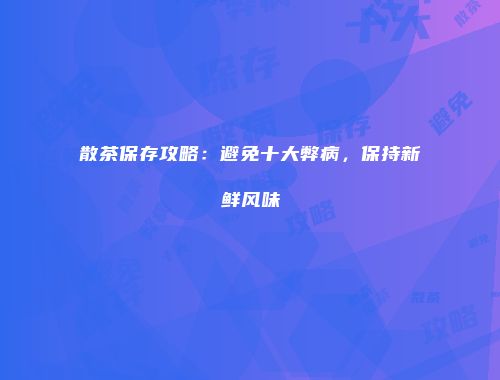 散茶保存攻略：避免十大弊病，保持新鲜风味