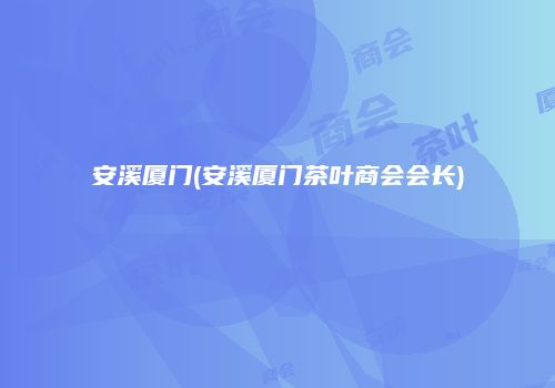 安溪厦门(安溪厦门茶叶商会会长)