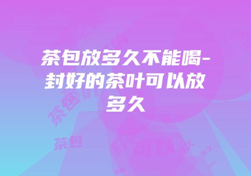 茶包放多久不能喝-封好的茶叶可以放多久