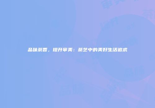 品味茶香，提升审美：茶艺中的美好生活追求