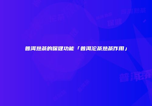 普洱熟茶的保健功能「普洱沱茶熟茶作用」