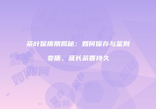 茶叶保质期揭秘：如何保存与鉴别变质，延长茶香持久