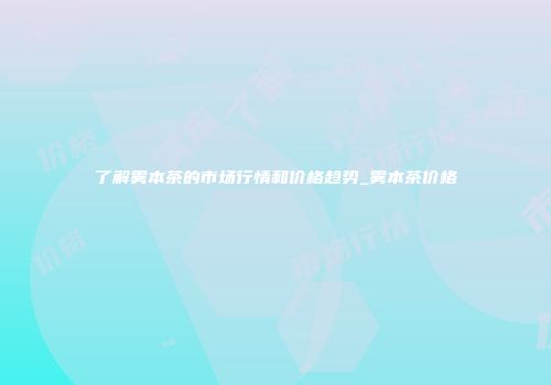 了解雾本茶的市场行情和价格趋势_雾本茶价格