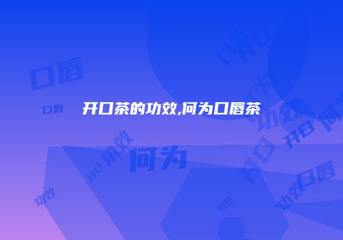 开口茶的功效,何为口唇茶