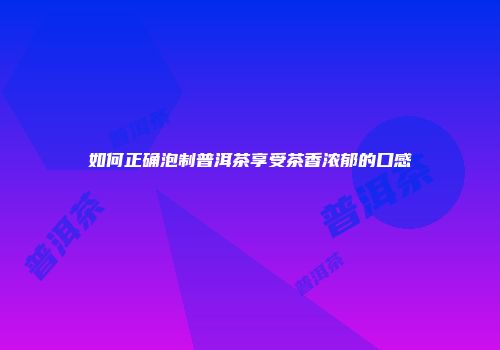 如何正确泡制普洱茶享受茶香浓郁的口感