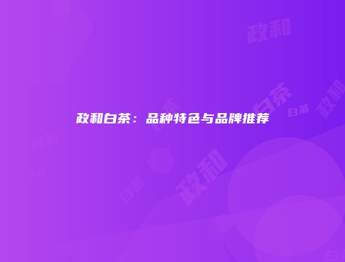 政和白茶：品种特色与品牌推荐