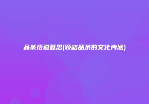 品茶悟道意思(领略品茶的文化内涵)