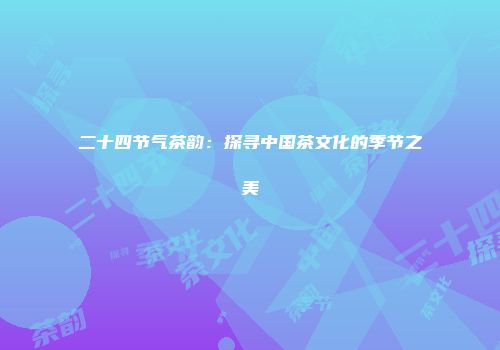 二十四节气茶韵：探寻中国茶文化的季节之美