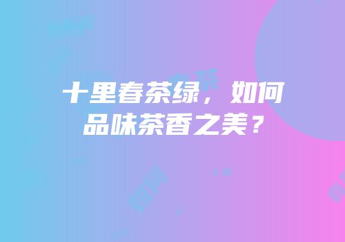 十里春茶绿，如何品味茶香之美？