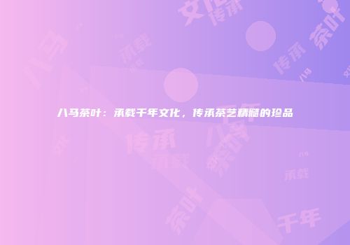 八马茶叶：承载千年文化，传承茶艺精髓的珍品