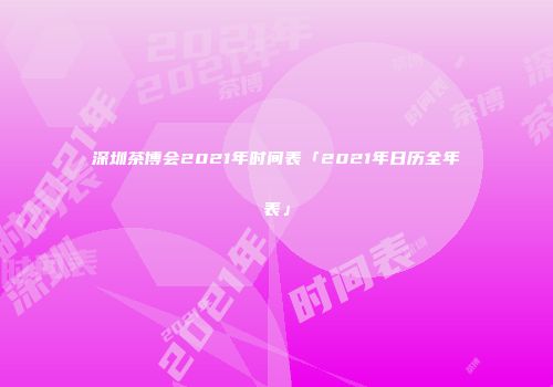 深圳茶博会2021年时间表「2021年日历全年表」