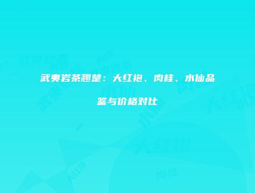 武夷岩茶翘楚：大红袍、肉桂、水仙品鉴与价格对比