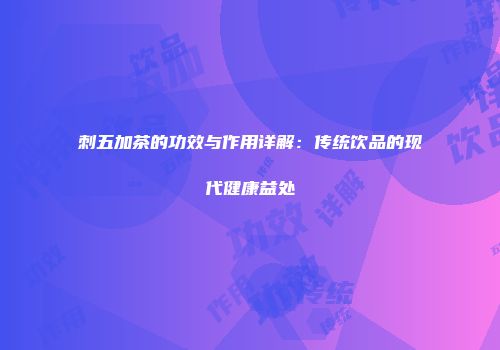 刺五加茶的功效与作用详解：传统饮品的现代健康益处