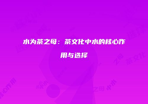 水为茶之母：茶文化中水的核心作用与选择