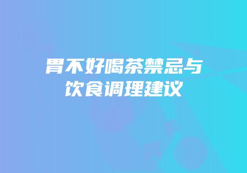胃不好喝茶禁忌与饮食调理建议