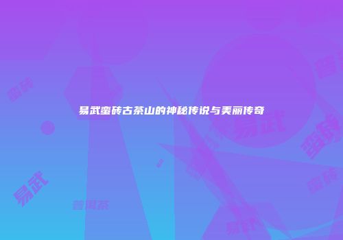 易武蛮砖古茶山的神秘传说与美丽传奇