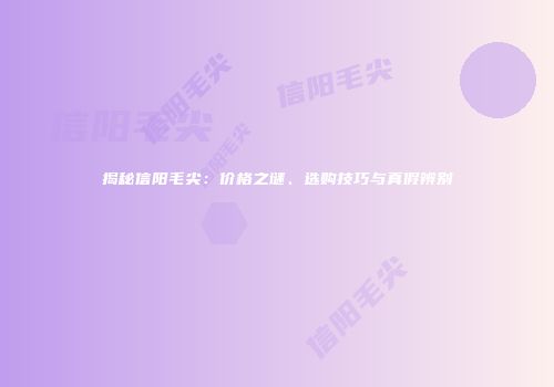 揭秘信阳毛尖：价格之谜、选购技巧与真假辨别