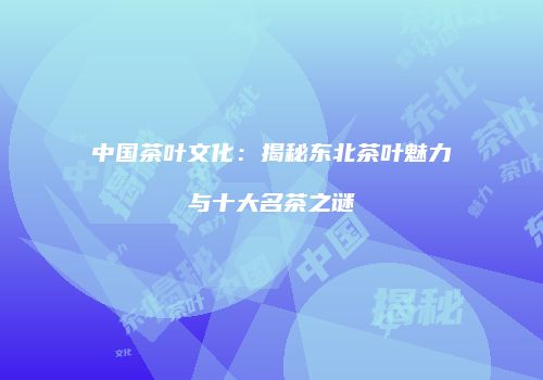 中国茶叶文化：揭秘东北茶叶魅力与十大名茶之谜