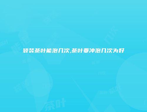 袋装茶叶能泡几次,茶叶要冲泡几次为好