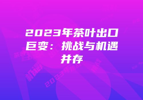 2023年茶叶出口巨变：挑战与机遇并存