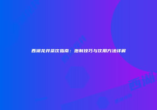 西湖龙井茶饮指南：泡制技巧与饮用方法详解