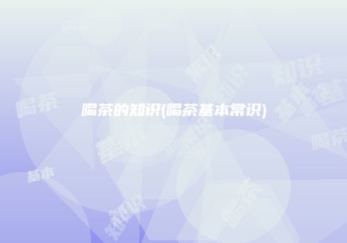 喝茶的知识(喝茶基本常识)