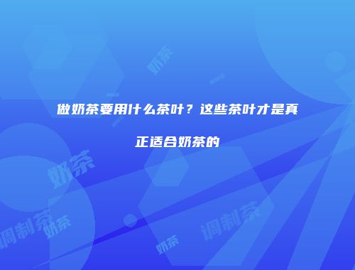 做奶茶要用什么茶叶？这些茶叶才是真正适合奶茶的