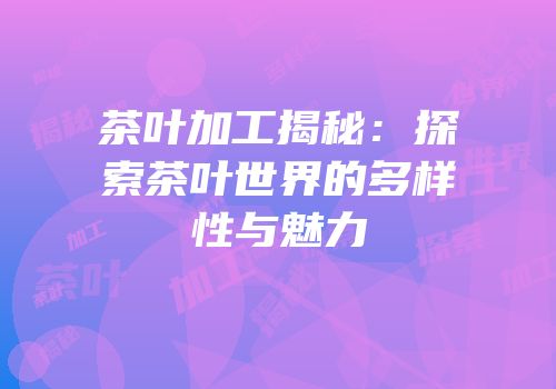 茶叶加工揭秘：探索茶叶世界的多样性与魅力