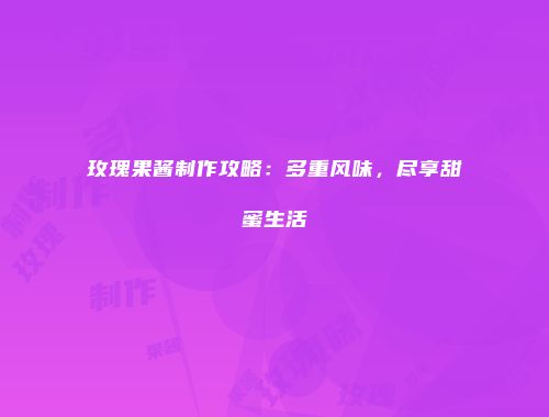 玫瑰果酱制作攻略：多重风味，尽享甜蜜生活