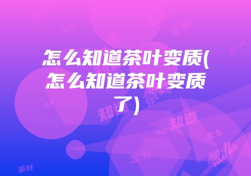 怎么知道茶叶变质(怎么知道茶叶变质了)