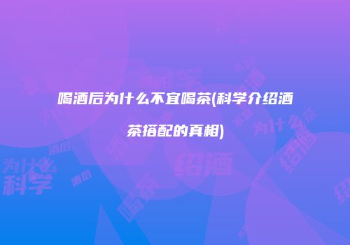 喝酒后为什么不宜喝茶(科学介绍酒茶搭配的真相)