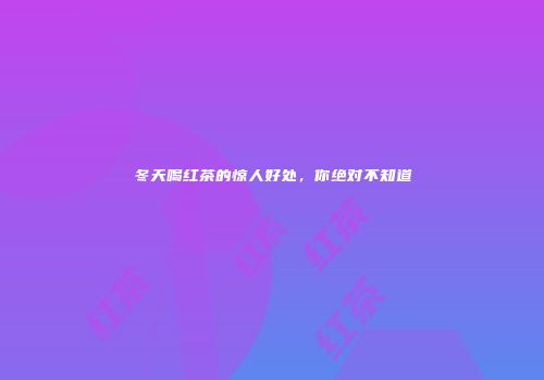 冬天喝红茶的惊人好处，你绝对不知道